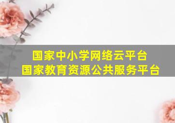 国家中小学网络云平台 国家教育资源公共服务平台